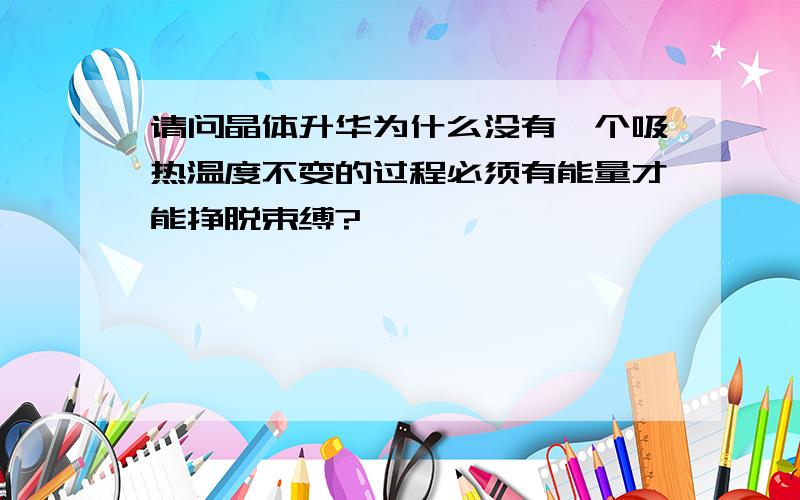 请问晶体升华为什么没有一个吸热温度不变的过程必须有能量才能挣脱束缚?