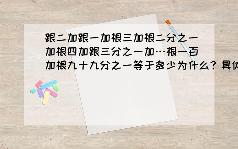 跟二加跟一加根三加根二分之一加根四加跟三分之一加…根一百加根九十九分之一等于多少为什么？具体点。全部是加法，根号下1加根号下100就超过9了好不好？