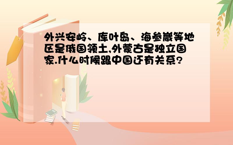 外兴安岭、库叶岛、海参崴等地区是俄国领土,外蒙古是独立国家.什么时候跟中国还有关系?