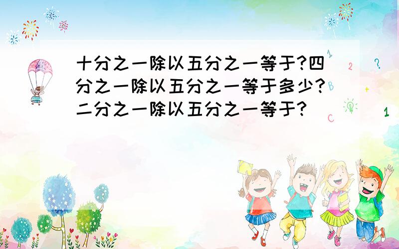 十分之一除以五分之一等于?四分之一除以五分之一等于多少?二分之一除以五分之一等于?