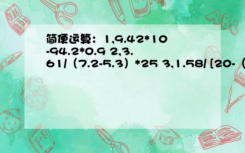 简便运算：1,9.42*10-94.2*0.9 2,3.61/（7.2-5.3）*25 3,1.58/ [20-（5.4+6.7）] 4,2.4*1.5+.6/1.5