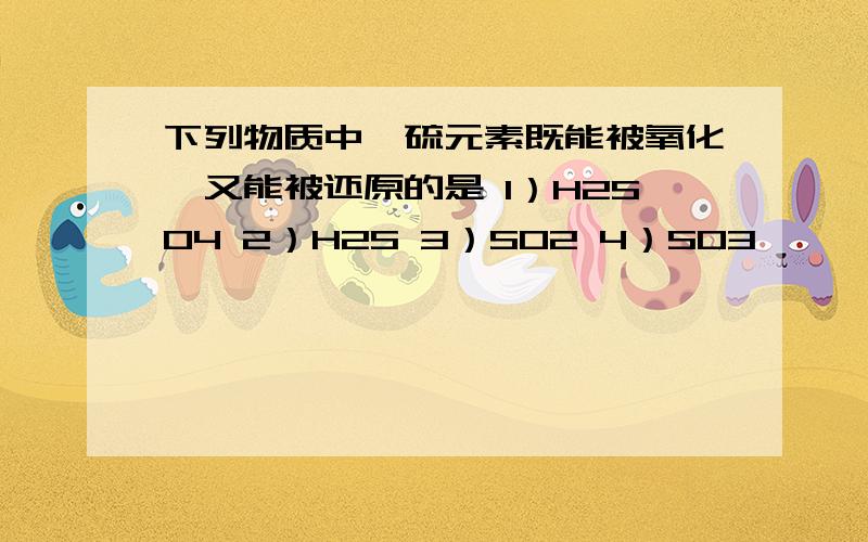 下列物质中,硫元素既能被氧化,又能被还原的是 1）H2SO4 2）H2S 3）SO2 4）SO3