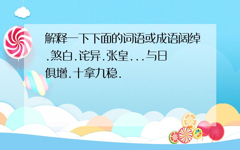 解释一下下面的词语或成语阔绰.煞白.诧异.张皇...与日俱增.十拿九稳.