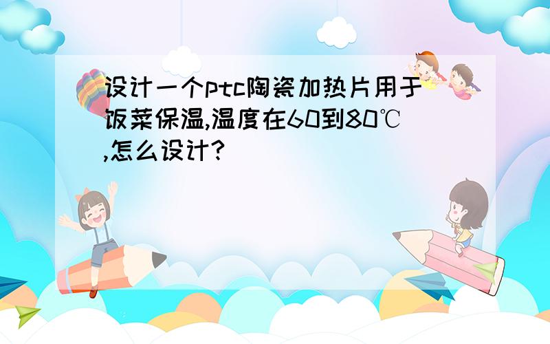 设计一个ptc陶瓷加热片用于饭菜保温,温度在60到80℃,怎么设计?