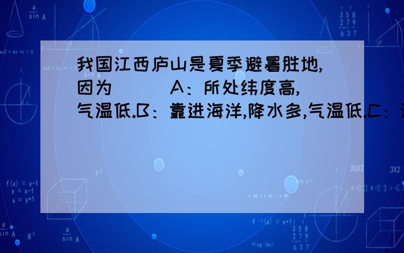 我国江西庐山是夏季避暑胜地,因为（ ） A：所处纬度高,气温低.B：靠进海洋,降水多,气温低.C：海拔高,气温低.D：气压低,空气上升,降水多,气温低.瞧一瞧,希望能说明一下理由,