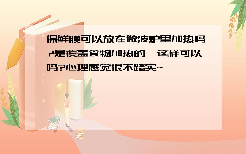 保鲜膜可以放在微波炉里加热吗?是覆盖食物加热的,这样可以吗?心理感觉很不踏实~