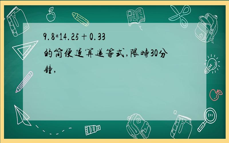 9.8*14.25+0.33的简便运算递等式,限时30分钟,