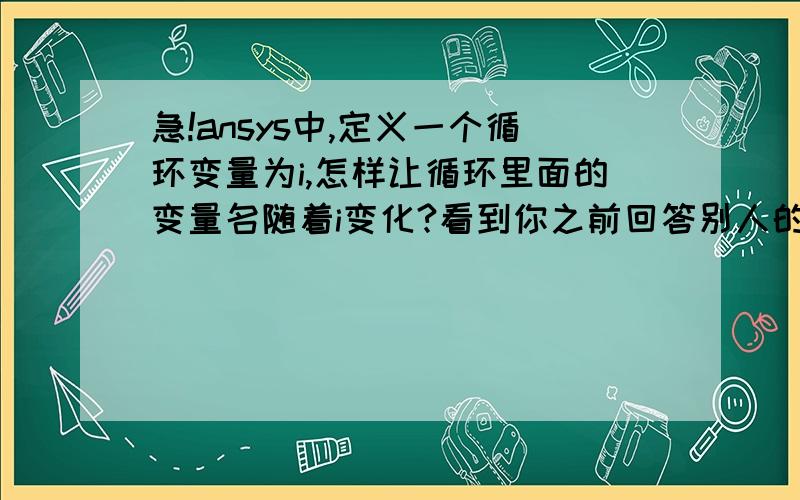 急!ansys中,定义一个循环变量为i,怎样让循环里面的变量名随着i变化?看到你之前回答别人的这个问题,我试了下发现没有用,希望你能详细点说明,非常感谢!如何把变量i在apdl中定义为字符,比如i