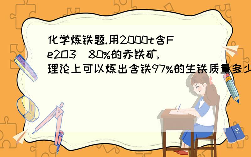 化学炼铁题.用2000t含Fe2O3  80%的赤铁矿,理论上可以炼出含铁97%的生铁质量多少?过程详细点谢谢啦.