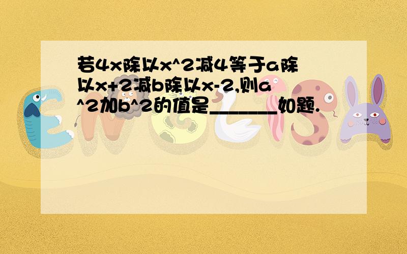 若4x除以x^2减4等于a除以x+2减b除以x-2,则a^2加b^2的值是_______如题.