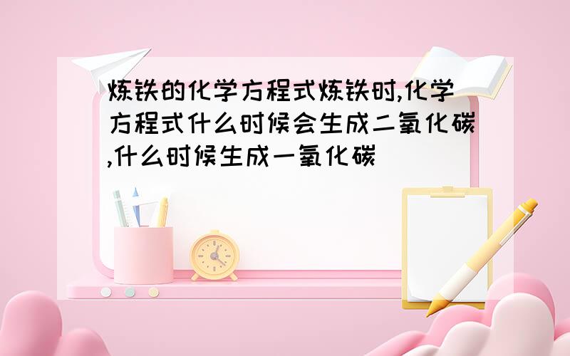 炼铁的化学方程式炼铁时,化学方程式什么时候会生成二氧化碳,什么时候生成一氧化碳