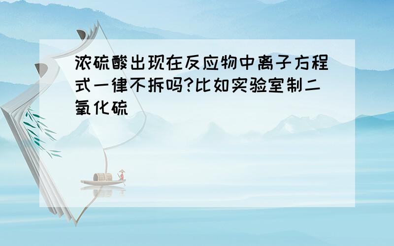 浓硫酸出现在反应物中离子方程式一律不拆吗?比如实验室制二氧化硫