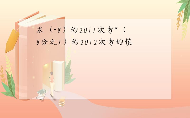 求（-8）的2011次方*（8分之1）的2012次方的值