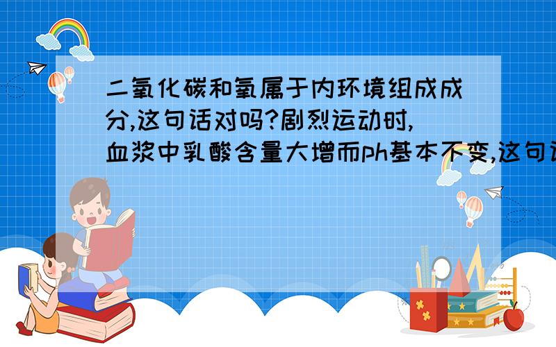 二氧化碳和氧属于内环境组成成分,这句话对吗?剧烈运动时,血浆中乳酸含量大增而ph基本不变,这句话对吗?