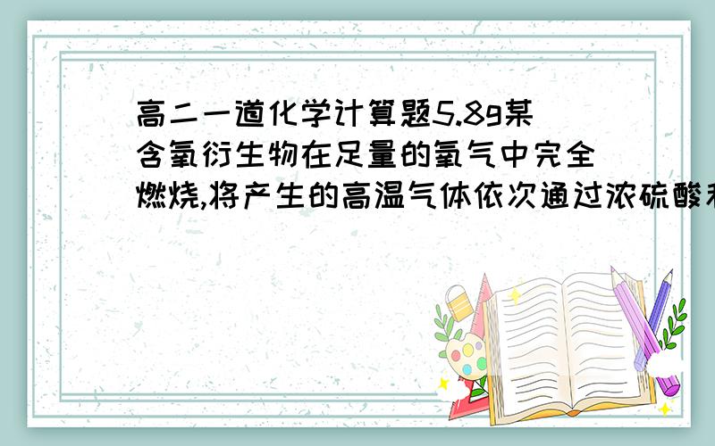 高二一道化学计算题5.8g某含氧衍生物在足量的氧气中完全燃烧,将产生的高温气体依次通过浓硫酸和氢氧化钠溶液,使浓硫酸增重5.4g,氢氧化钠溶液增重13.2g.对该物质进行质谱分析,在所得的质