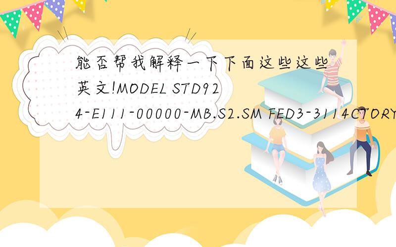 能否帮我解释一下下面这些这些英文!MODEL STD924-E111-00000-MB.S2.SM FED3-3114CTORY CAL 0.10100 INH2039.2FSTOMER 1.DEMPERATVRE LIMITS(DEG C)BODY AMBIENT-40 T0 110 DEG C -40 T0 85 DEG CHONEYWELL PHOENIX AZ.USA ST3000 S900