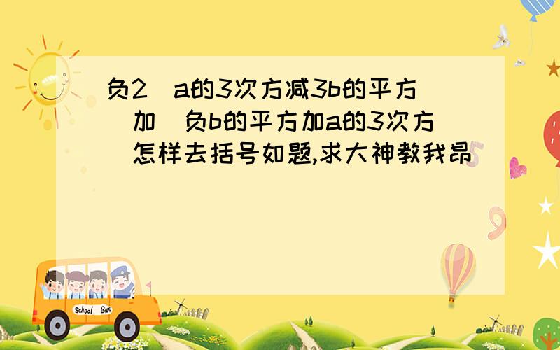 负2（a的3次方减3b的平方）加（负b的平方加a的3次方）怎样去括号如题,求大神教我昂