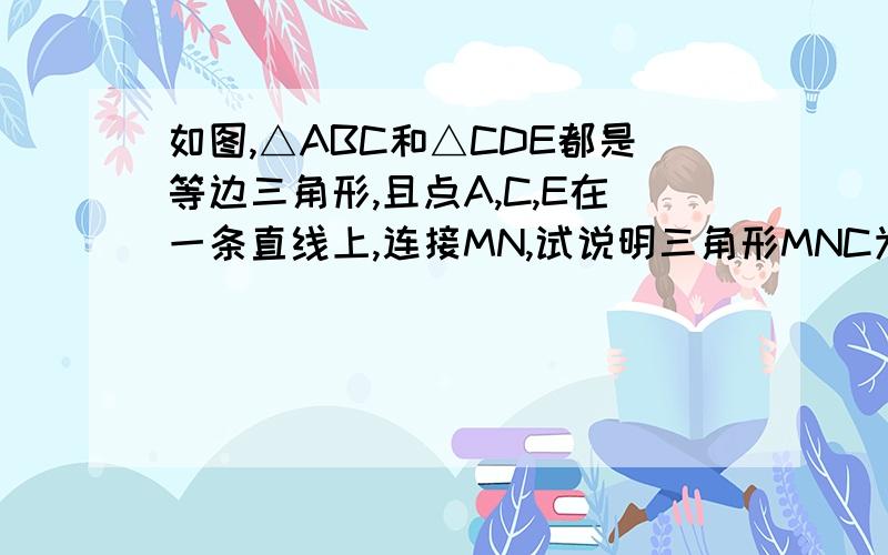 如图,△ABC和△CDE都是等边三角形,且点A,C,E在一条直线上,连接MN,试说明三角形MNC为等边三角形