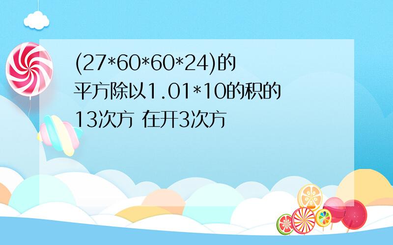 (27*60*60*24)的平方除以1.01*10的积的13次方 在开3次方