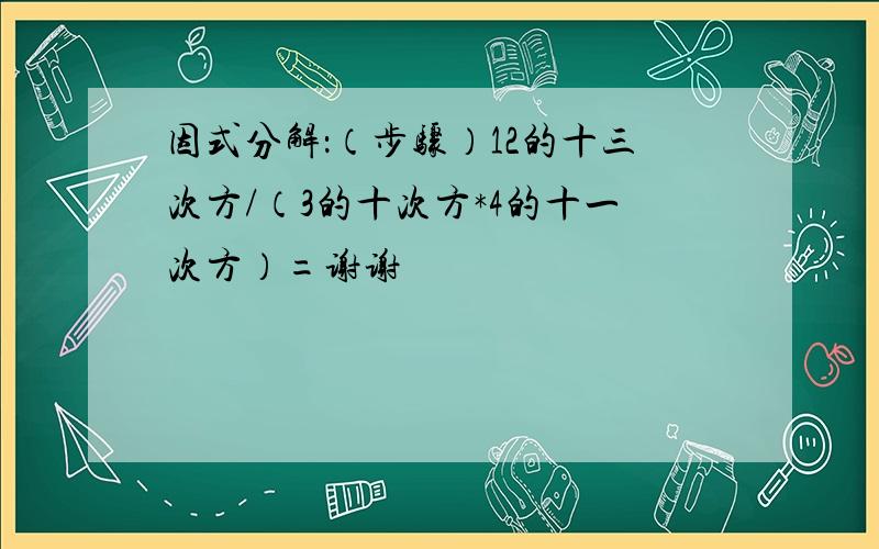 因式分解：（步骤）12的十三次方/（3的十次方*4的十一次方）=谢谢