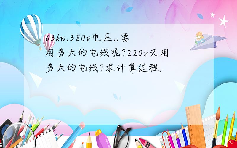 63kw.380v电压..要用多大的电线呢?220v又用多大的电线?求计算过程,