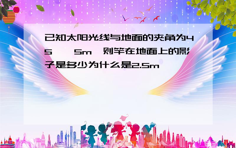 已知太阳光线与地面的夹角为45°,5m,则竿在地面上的影子是多少为什么是2.5m