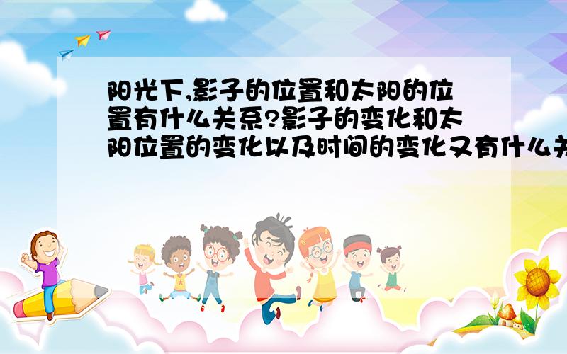 阳光下,影子的位置和太阳的位置有什么关系?影子的变化和太阳位置的变化以及时间的变化又有什么关系?要简单一点的．