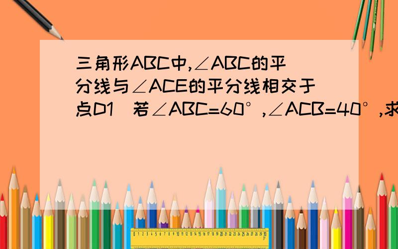 三角形ABC中,∠ABC的平分线与∠ACE的平分线相交于点D1）若∠ABC=60°,∠ACB=40°,求∠A和∠D度数2）由第（1）小题的计算,发现∠A和∠D有什么关系