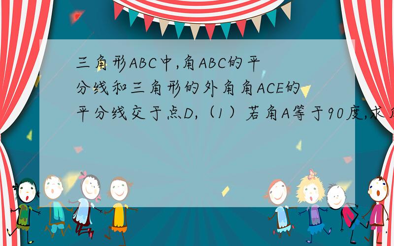 三角形ABC中,角ABC的平分线和三角形的外角角ACE的平分线交于点D,（1）若角A等于90度,求角D的度数.（2若角A等于n度,求出角D的度数,（用含有n的式子表示）