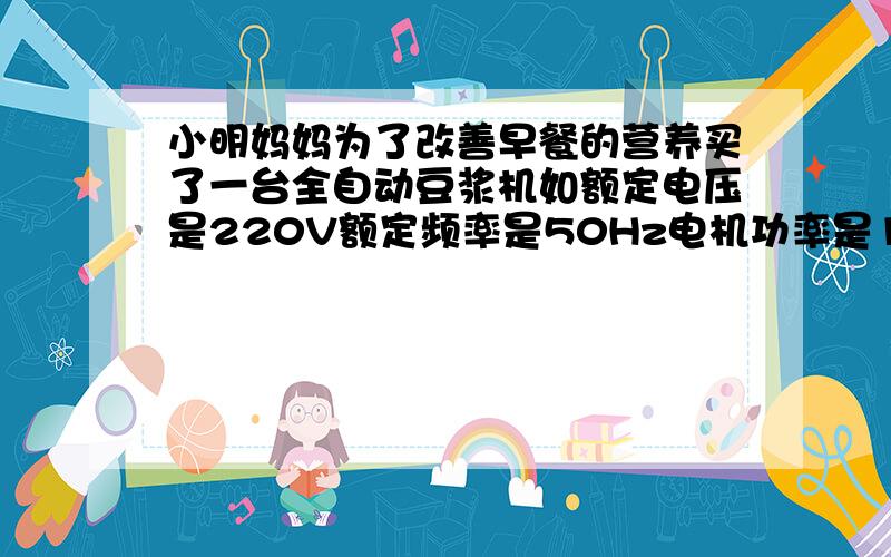 小明妈妈为了改善早餐的营养买了一台全自动豆浆机如额定电压是220V额定频率是50Hz电机功率是120W加热功率是1210W容量是1000mL使用一次加热9分钟电动机工作2分钟,问1豆浆机正常工作是最大电