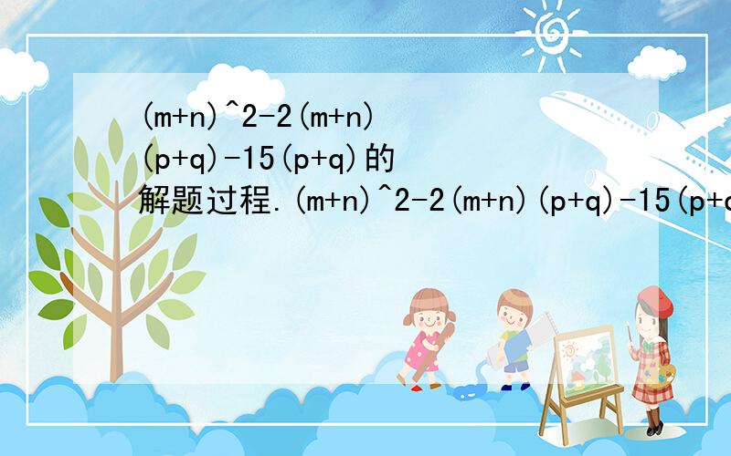 (m+n)^2-2(m+n)(p+q)-15(p+q)的解题过程.(m+n)^2-2(m+n)(p+q)-15(p+q)^2的解题过程