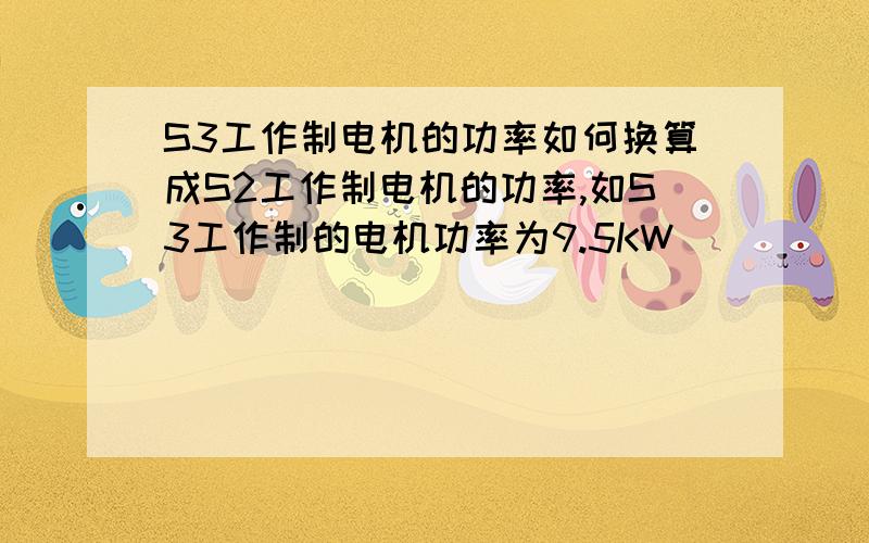 S3工作制电机的功率如何换算成S2工作制电机的功率,如S3工作制的电机功率为9.5KW