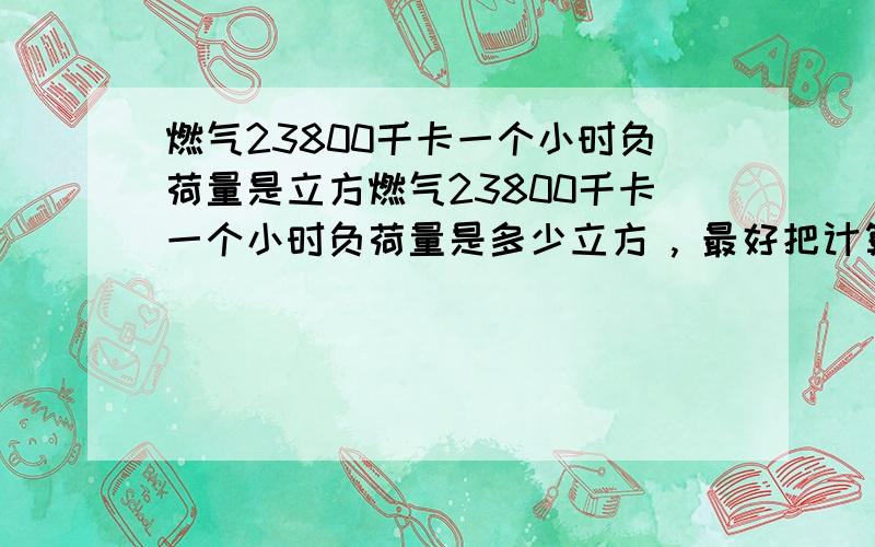 燃气23800千卡一个小时负荷量是立方燃气23800千卡一个小时负荷量是多少立方 , 最好把计算公式列出来   急 急~!~!~1