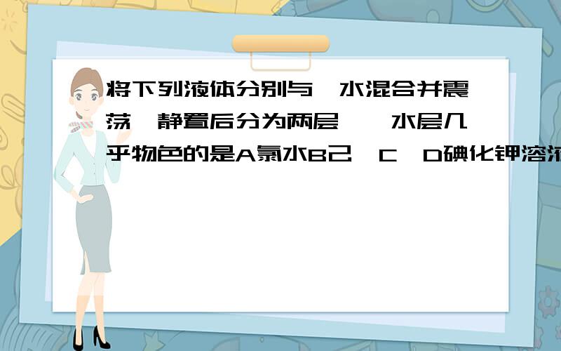 将下列液体分别与溴水混合并震荡,静置后分为两层,溴水层几乎物色的是A氯水B己烯C苯D碘化钾溶液