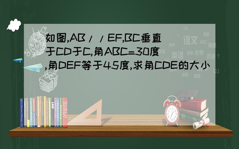 如图,AB//EF,BC垂直于CD于C,角ABC=30度,角DEF等于45度,求角CDE的大小