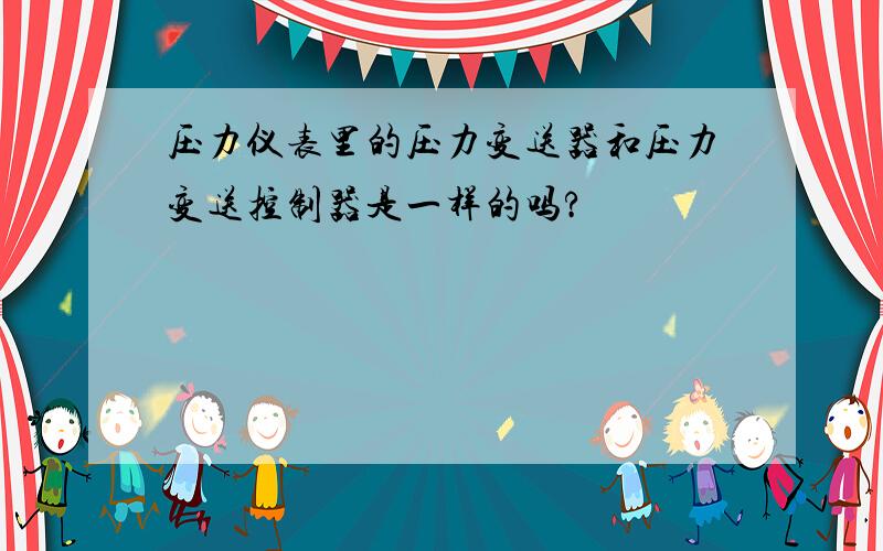 压力仪表里的压力变送器和压力变送控制器是一样的吗?