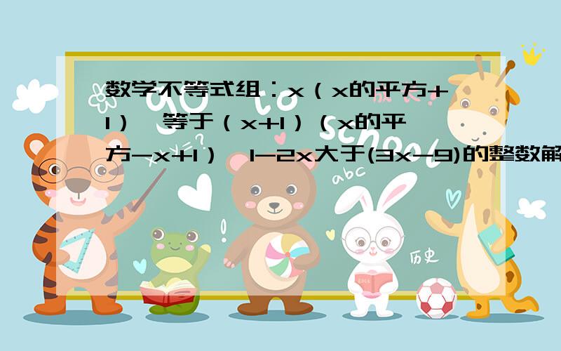 数学不等式组：x（x的平方+1）>等于（x+1）（x的平方-x+1）,1-2x大于(3x-9)的整数解