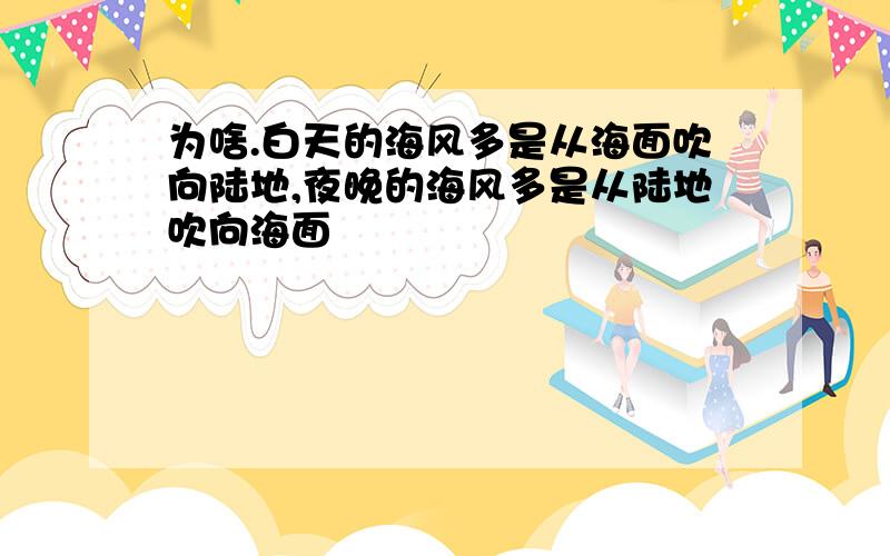 为啥.白天的海风多是从海面吹向陆地,夜晚的海风多是从陆地吹向海面