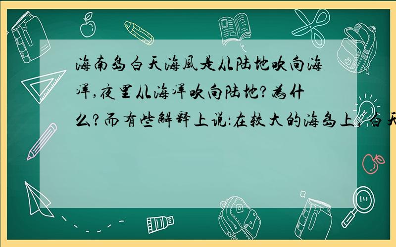 海南岛白天海风是从陆地吹向海洋,夜里从海洋吹向陆地?为什么?而有些解释上说：在较大的海岛上，白天的海风由四周向海岛辐合，夜间的陆风则由海岛向四周辐散。因此，海岛上白天多雨