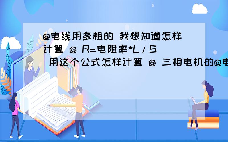 @电线用多粗的 我想知道怎样计算 @ R=电阻率*L/S 用这个公式怎样计算 @ 三相电机的@电线用多粗的我想知道怎样计算@R=电阻率*L/S 用这个公式怎样计算 @三相电机的额定电流是每根线都是那个