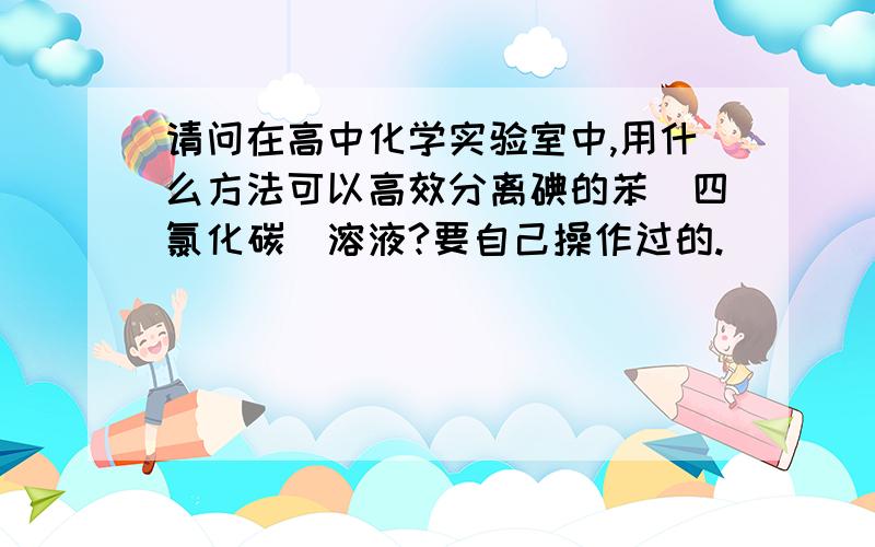 请问在高中化学实验室中,用什么方法可以高效分离碘的苯(四氯化碳)溶液?要自己操作过的.