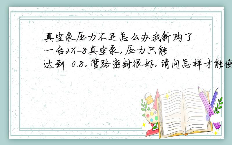 真空泵压力不足怎么办我新购了一台2X-8真空泵,压力只能达到-0.8,管路密封很好,请问怎样才能使真空度达到-0.1