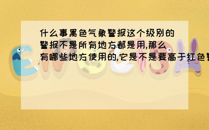 什么事黑色气象警报这个级别的警报不是所有地方都是用,那么有哪些地方使用的,它是不是要高于红色警报