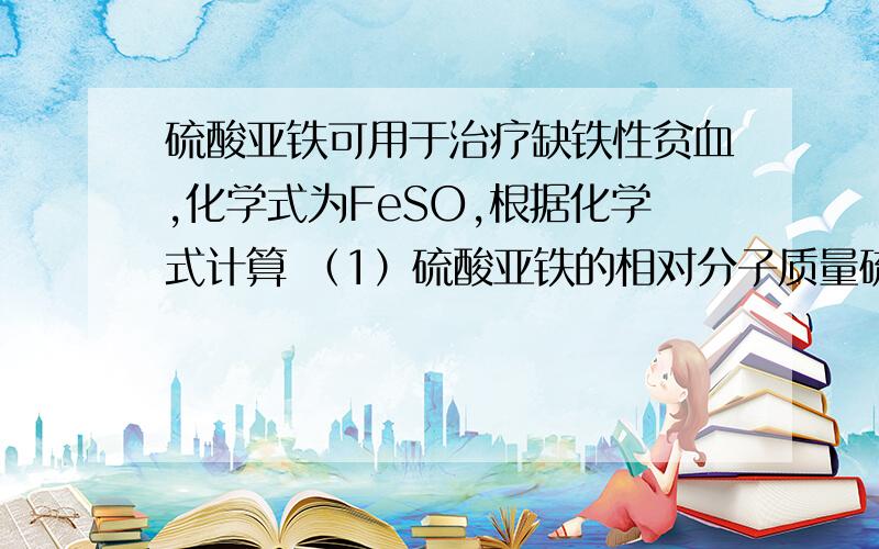 硫酸亚铁可用于治疗缺铁性贫血,化学式为FeSO,根据化学式计算 （1）硫酸亚铁的相对分子质量硫酸亚铁可用于治疗缺铁性贫血,化学式为FeSO,根据化学式计算（1）硫酸亚铁的相对分子质量为多