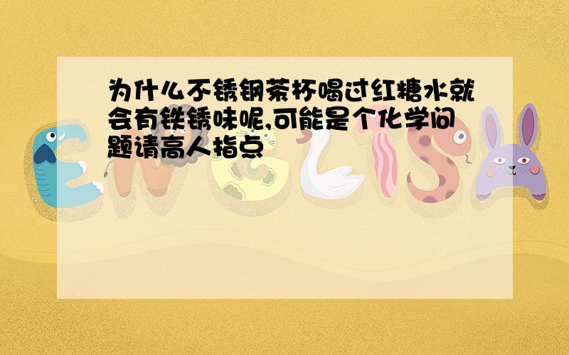 为什么不锈钢茶杯喝过红糖水就会有铁锈味呢,可能是个化学问题请高人指点