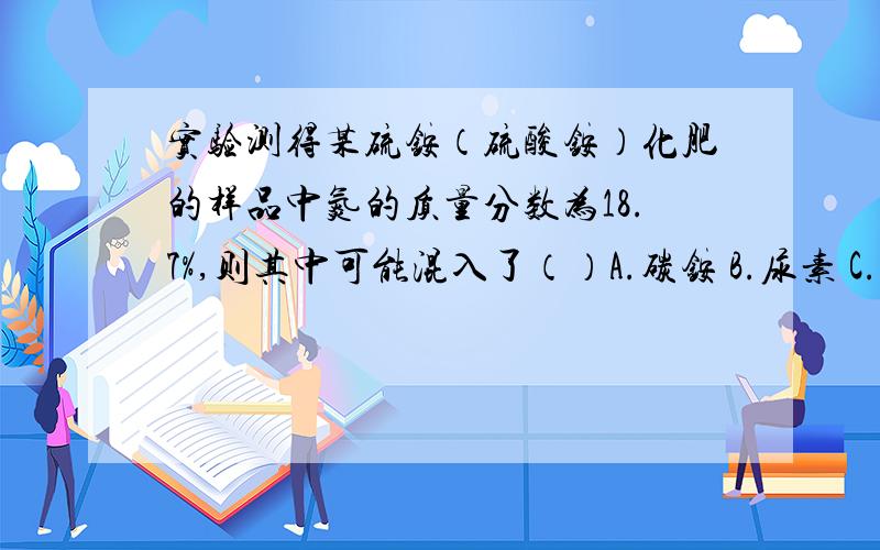 实验测得某硫铵（硫酸铵）化肥的样品中氮的质量分数为18.7%,则其中可能混入了（）A.碳铵 B.尿素 C.硝铵 D.氯化铵