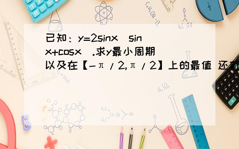 已知：y=2sinx(sinx+cosx).求y最小周期以及在【-π/2,π/2】上的最值 还有,化简y=(sinx+cosx)^2+2cos^2x