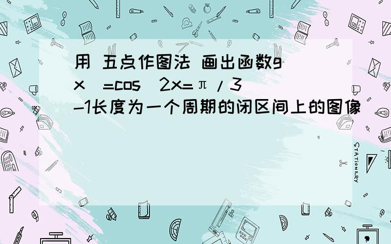 用 五点作图法 画出函数g(x)=cos(2x=π/3)-1长度为一个周期的闭区间上的图像