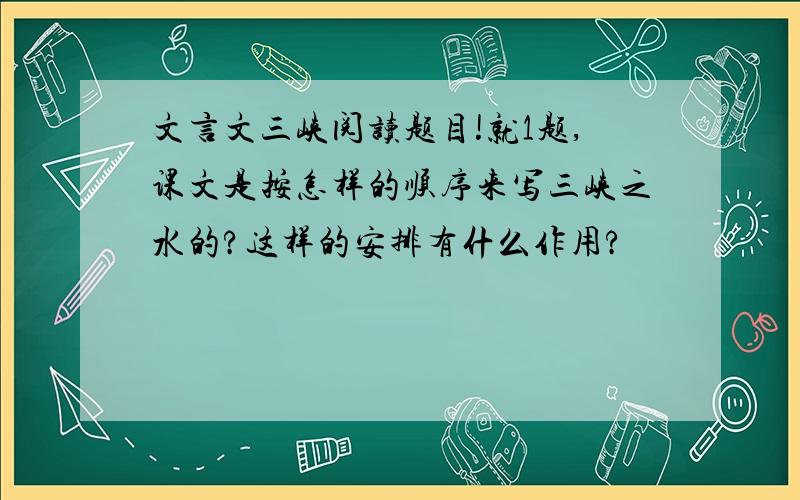 文言文三峡阅读题目!就1题,课文是按怎样的顺序来写三峡之水的?这样的安排有什么作用?