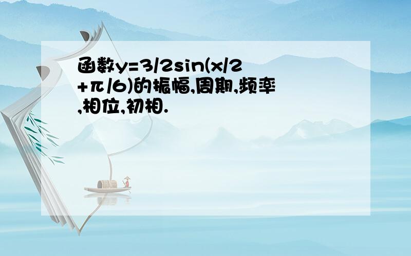 函数y=3/2sin(x/2+π/6)的振幅,周期,频率,相位,初相.